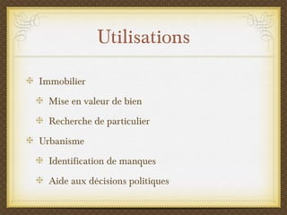Utilisations
Immobilier
Mise en valeur de bien
Recherche de particulier
Urbanisme
Identification de manques
Aide aux décisions politiques
 