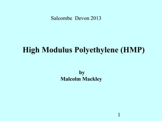 Salcombe Devon 2013




High Modulus Polyethylene (HMP)

                 by
          Malcolm Mackley




                             1
 