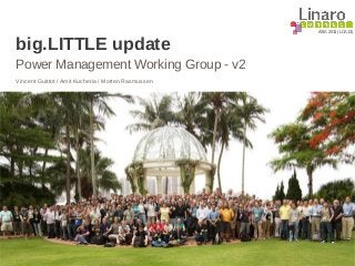 ASIA 2013 (LCA13)
big.LITTLE update
Power Management Working Group - v2
Vincent Guittot / Amit Kucheria / Morten Rasmussen
 
