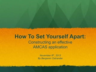 How To Set Yourself Apart:
Constructing an effective
AMCAS application
November 6th, 2013
By Benjamin Ostrander

 