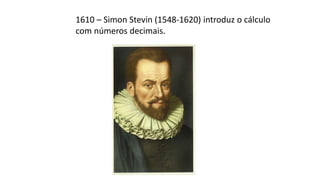 1610 – Simon Stevin (1548-1620) introduz o cálculo
com números decimais.
 