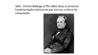 1832 - Charles Babbage (1792-1861) lança as primeiras
fundamentações teóricas do que viria ser a ciência da
computação.
 