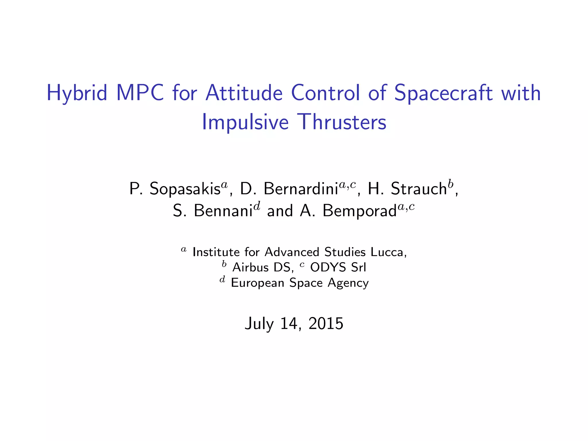 Hybrid MPC for Attitude Control of Spacecraft with
Impulsive Thrusters
P. Sopasakisa, D. Bernardinia,c, H. Strauchb,
S. Bennanid and A. Bemporada,c
a Institute for Advanced Studies Lucca,
b Airbus DS, c ODYS Srl
d European Space Agency
July 14, 2015
 