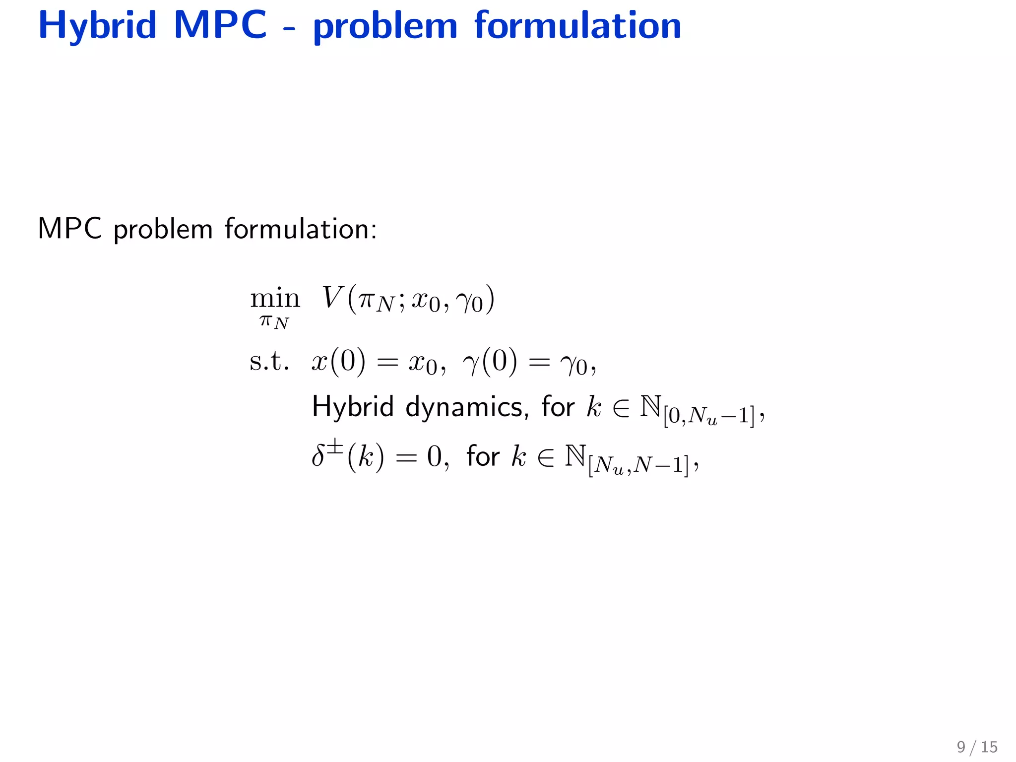Hybrid MPC - problem formulation
MPC problem formulation:
min
πN
V (πN ; x0, γ0)
s.t. x(0) = x0, γ(0) = γ0,
Hybrid dynamics, for k ∈ N[0,Nu−1],
δ±
(k) = 0, for k ∈ N[Nu,N−1],
9 / 15
 