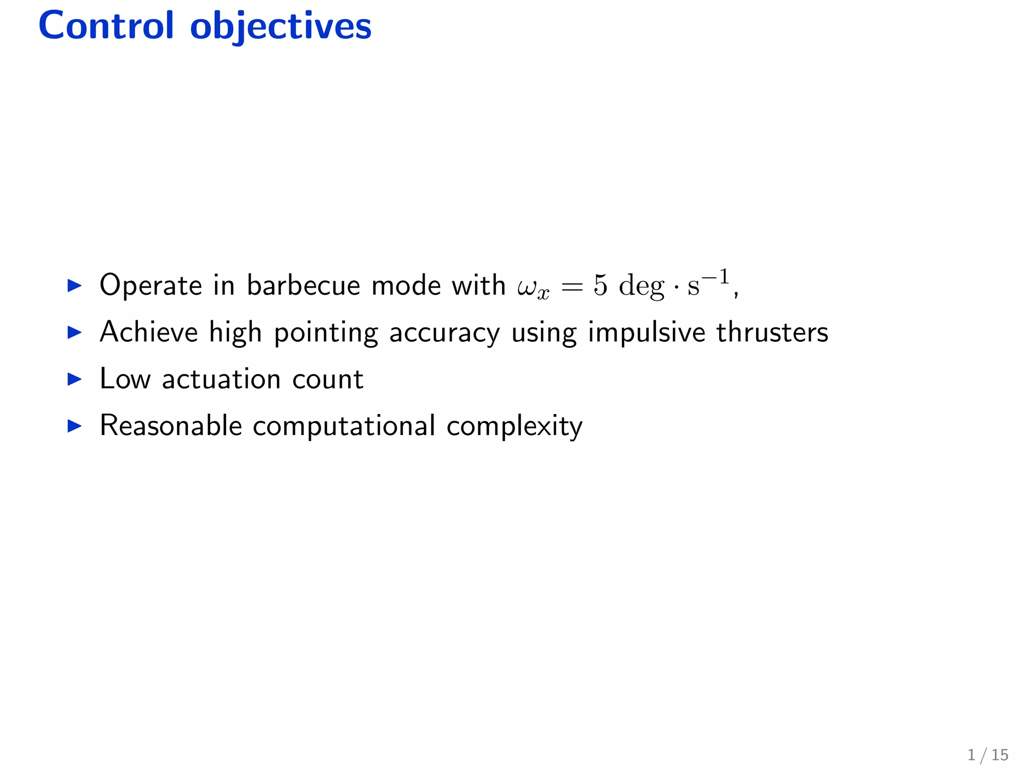 Control objectives
Operate in barbecue mode with ωx = 5 deg · s−1,
Achieve high pointing accuracy using impulsive thrusters
Low actuation count
Reasonable computational complexity
1 / 15
 