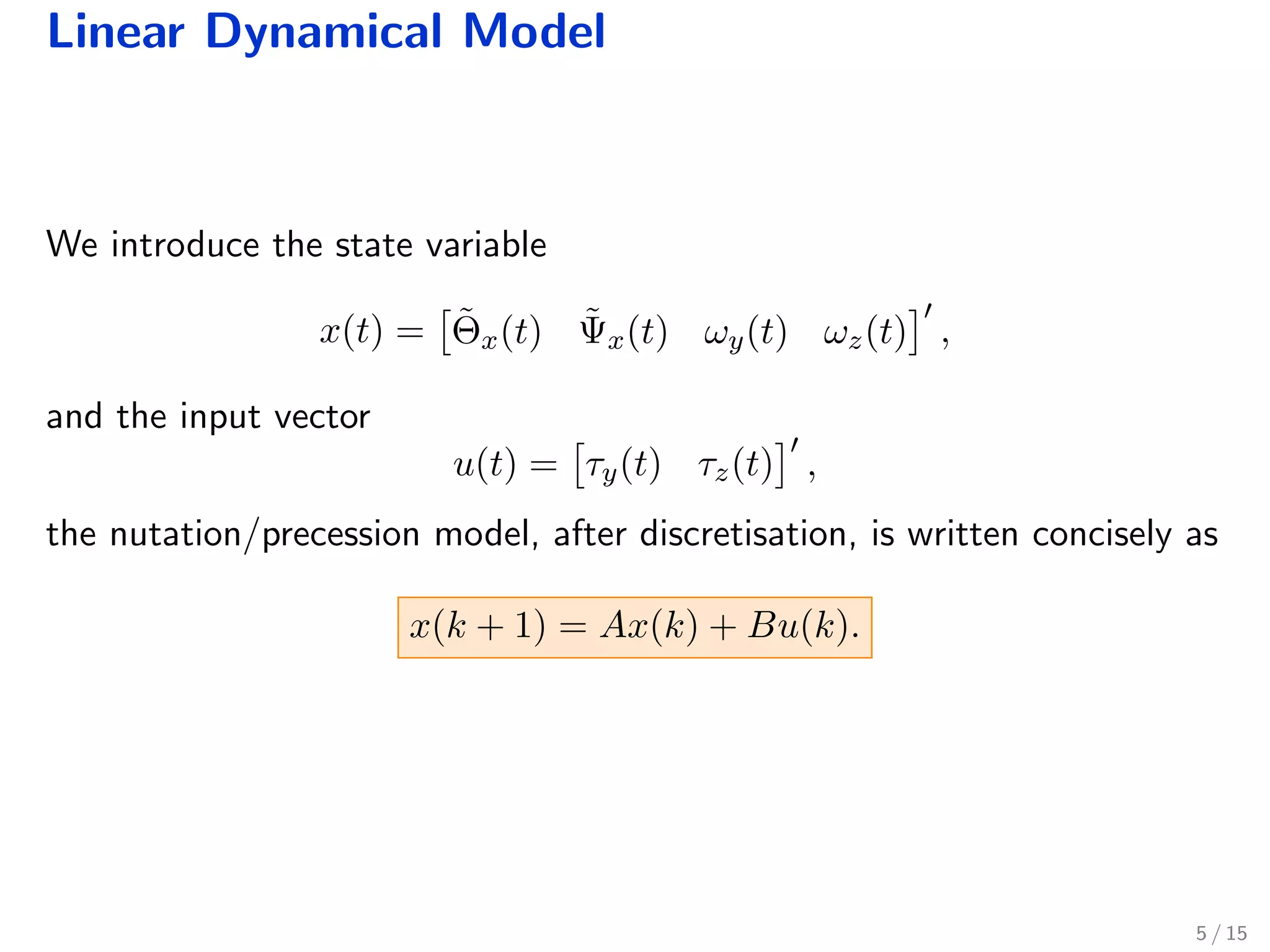 Linear Dynamical Model
We introduce the state variable
x(t) = ˜Θx(t) ˜Ψx(t) ωy(t) ωz(t) ,
and the input vector
u(t) = τy(t) τz(t) ,
the nutation/precession model, after discretisation, is written concisely as
x(k + 1) = Ax(k) + Bu(k).
5 / 15
 