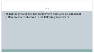  When the pre and post test results were correlated no significant
differences were observed in the following parameters
 