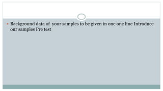  Background data of your samples to be given in one one line Introduce
our samples Pre test
 