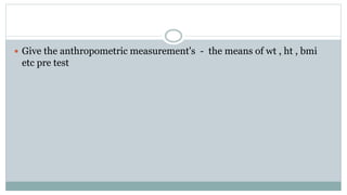  Give the anthropometric measurement's - the means of wt , ht , bmi
etc pre test
 