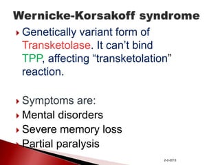  Genetically

variant form of
Transketolase. It can’t bind
TPP, affecting “transketolation”
reaction.

 Symptoms

are:
 Mental disorders
 Severe memory loss
 Partial paralysis
2-2-2013

 