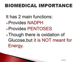 It has 2 main functions:
Provides NADPH
Provides PENTOSES
Though there is oxidation of
Glucose,but it is NOT meant for
Energy.

2-2-2013

 