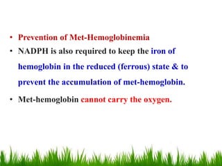 • Prevention of Met-Hemoglobinemia
• NADPH is also required to keep the iron of
hemoglobin in the reduced (ferrous) state & to
prevent the accumulation of met-hemoglobin.
• Met-hemoglobin cannot carry the oxygen.
 