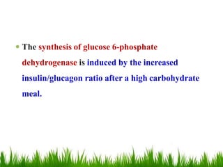  The synthesis of glucose 6-phosphate
dehydrogenase is induced by the increased
insulin/glucagon ratio after a high carbohydrate
meal.
 