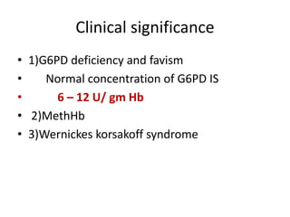 Clinical significance 
• 1)G6PD deficiency and favism 
• Normal concentration of G6PD IS 
• 6 – 12 U/ gm Hb 
• 2)MethHb 
• 3)Wernickes korsakoff syndrome 
 