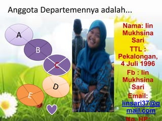 Anggota Departemennya adalah...
Nama: Iin
Mukhsina
Sari
TTL :
Pekalongan,
4 Juli 1996
Fb : Iin
Mukhsina
Sari
Email:
iinsari37@g
mail.com
A
B
C
 