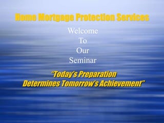Home Mortgage Protection Services,[object Object],Welcome,[object Object],To,[object Object],Our,[object Object],Seminar,[object Object],“Today’s Preparation Determines Tomorrow’s Achievement”,[object Object]