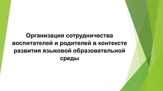 Организация сотрудничества
воспитателей и родителей в контексте
развития языковой образовательной
среды
 