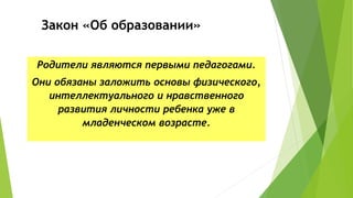 Закон «Об образовании»
Родители являются первыми педагогами.
Они обязаны заложить основы физического,
интеллектуального и ...