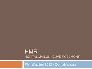 HMR
HÔPITAL MAISONNEUVE-ROSEMONT

Plan d’action 2012 - Ophtalmologie
 