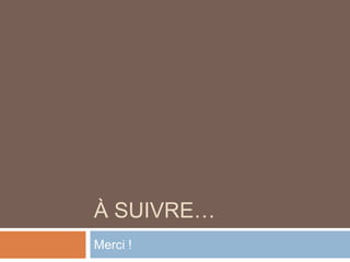 À SUIVRE…
Merci !
 