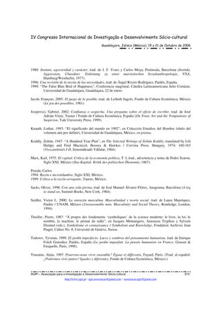 IV Congresso Internacional de Investigação e Desenvolvimento Sócio-cultural
Guadalajara, Jalisco (México), 19 a 21 de Outubro de 2006
AGIR – Associação para a Investigação e Desenvolvimento Sócio-cultural 815
http://www.agir.pt - agir.associacao@gmail.com – associacao.agir@gmail.com
1980: Instinto, agresividad y carácter, trad. de J. F. Yvars y Carlos Moya, Península, Barcelona (Instinkt,
Aggression, Charakter. Einleitung zu einer marxistischen Sozialanthropologie, VSA,
Hamburg/Westberlin, 1977).
1996: Una revisión de la teoría de las necesidades, trad. de Ángel Rivero Rodríguez, Paidós, España.
1999: “The False Blue Bird of Happiness”, Conferencia magistral, Cátedra Latinoamericana Julio Cortázar,
Universidad de Guadalajara, Guadalajara, 22 de enero.
Jacob, François, 2005: El juego de lo posible, trad. de Lizbeth Sagols, Fondo de Cultura Económica, México
(Le jeu des possibles, 1981).
Josipovici, Gabriel, 2002: Confianza o sospecha. Una pregunta sobre el oficio de escribir, trad. de José
Adrián Vitier, Turner / Fondo de Cultura Económica, España (On Trust, Art and the Temptations of
Suspicion, Yale University Press, 1999).
Knauth, Lothar, 1993: “El significado del mundo en 1992”, en Colección Estudios del Hombre (título del
volumen aún por definir), Universidad de Guadalajara, México, en prensa.
Kodály, Zoltán, 1947: “A Hundred Year Plan”, en The Selected Wrtings of Zoltán Kodály, translated by Lili
Halápy and Fred Macnicol, Boosey & Hawkes / Corvina Press, Hungary, 1974: 160-163
(Visszatekintés I-II, Zenemükiadó Vállalat, 1964).
Marx, Karl, 1975: El capital. Crítica de la economía política, T. I, trad., advertencia y notas de Pedro Scaron,
Siglo XXI, México (Das Kapital. Kritik der politischen Ökonomie, 1867).
Pereda, Carlos
1994: Razón e incertidumbre, Siglo XXI, México.
1999: Crítica a la razón arrogante, Taurus, México.
Sacks, Oliver, 1998: Con una sola pierna, trad. de José Manuel Álvarez Flórez, Anagrama, Barcelona (A leg
to stand on, Summit Books, New Cork, 1984).
Seidler, Victor J., 2000: La sinrazón masculina. Masculinidad y teoría social, trad. de Laura Manríquez,
Paidós / UNAM, México (Unreasonable men. Masculinity and Social Theory, Routledge, London,
1994).
Thuiller, Pierre, 1987: “Á propos des fondements ‘symboliques’ de la science moderne: le livre, la loi, le
nombre, la machine, le primat du mâle”, en Jacques Montangero, Anastasia Tryphon y Sylvain
Dionnet (eds.), Symbolisme et connaissance / Symbolism and Knowledge, Fondation Archives Jean
Piaget, Cahier No. 8, Université de Genève, Suisse.
Todorov, Tzvetan, 1999: El jardín imperfecto. Luces y sombras del pensamiento humanista, trad. de Enrique
Folch González, Paidós, España (Le jardin imparfait. La pensée humaniste en France, Grasset &
Fasquelle, Paris, 1998).
Touraine, Alain, 1997: Pourrons-nous vivre ensemble? Égaux et differents, Fayard, Paris. (Trad. al español:
¿Podremos vivir juntos? Iguales y diferentes, Fondo de Cultura Económica, México.)
 