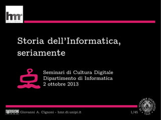 Giovanni A. Cignoni - hmr.di.unipi.it 1/45
Storia dell’Informatica,
seriamente
Seminari di Cultura Digitale
Dipartimento di Informatica
2 ottobre 2013
 