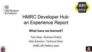 HMRC Developer Hub:
an Experience Report
What have we learned?
Tony Heap - Business Analyst
Mick Schonhut - Technical Writer
HMRC API Platform team
 