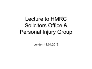 Lecture to HMRC
Solicitors Office &
Personal Injury Group
London 13.04.2015
 