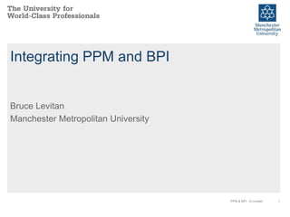 Integrating PPM and BPI Bruce Levitan Manchester Metropolitan University 1 PPM & BPI - B Levitan 