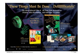 “These Things Must Be Done... Dellllllllicately.”
                                  Dellllllllicately”                                                                                                                                                                                                                                                             — The Wicked Witch of the West


                                                                    The Most Beloved Film of All Time Now Restored in
                                                                     Pristine Ultra-Resolution and with New 5.1 Audio!


                                                                                                    You’ve Never
                                                                                                    Seen Oz Like
                                                                                                     This Before!                                                                                                                                                                                      3-DISC
                                                                                                                                                                                                                                                                                                       COLLECTOR’S EDITION!
                                                                                                                                                                                                                                                                                                       • 13 HOURS OF EXCLUSIVE EXTRAS!
                                                                                                                                                                                                                                                                                                       • 4 NEW DOCUMENTARIES!
                                                                                                                                                                                                                                                                                                       • 5 PRE-1939 OZ SILENT FILMS AND CARTOON!


                                                                                                                                                                                                                                                                                                            29 $39
                                                                                                                                                                                                                                                                                                          $        95            92
                                                                                                                                                                                                                                                                                                                   MAP           SRP




                                                                                                                                                                                                                                                                                                       102 Mins.
                                                                                                                                                                                                                                                                                                       The Wizard of Oz 3-Disc Collector’s Edition: #67705




                                                            2-DISC
                                                            SPECIAL EDITION!
                                                            • 10 HOURS OF BONUSES!
                                                            • ALL-NEW COMMENTARY!
                                                                                                                                                                                                                                                                                                                                      Premiere Program
                                                            • 3 NEW DOCUMENTARIES!                                                                                                                                                                                Press Book                                                         MGM Studio News
                                                                                                                                                                                                                  Premiere Ticket                                                         10 Kodachrome
                                                                                                                                                                                                                   and Invitation                                 Poster Page                                                   Photoplay Studies Guide
                                                                                                                                                                                                                                                                                        Color Publicity Stills

                                                                19 $26
                                                                $   95        99
                                                                    MAP       SRP


                                                                                                                                                                                                                                          Reproductions of Priceless Original 1939 Memorabilia!
                                                                                                                                                                    102 Mins.
                                                                                                                              The Wizard of Oz 2-Disc Special Edition: #67372




                  Street Date: October 25 • Order Due Date: September 20                                                                                                            Proven Fan Support: 20-Million The Wizard of Oz Video Units Sold to Date!
                                                                                                                                                                                                                                                                                                                                                             m
                                                                     thewizardofoz.com   THE WIZARD OF OZ and All Related Characters and Elements Are Trademarks of and         © Turner Entertainment Co. © 2005 Turner Entertainment Co. and Warner Bros. Entertainment, Inc. All rights reserved.
                                                        }   [
1       Bonus Material Not Rated or Closed-Captioned.




THE WIZARD OF OZ                                                                                                                                                                                                                                                                                                                                             TLR & ASSOCIATES
HOME MEDIA RETAILING TRADE SPREAD FINAL MECHANICAL TRIM 21X14 BLEED 21.25X14.25                                                                                                                                                                                                                                                                                        8/11/05
 
