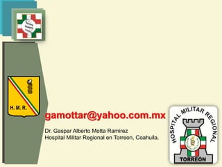 H. M. R.
           gamottar@yahoo.com.mx
           Dr. Gaspar Alberto Motta Ramirez
           Hospital Militar Regional en Torreon, Coahuila.
 