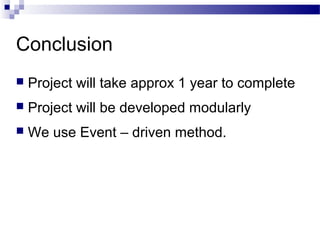Conclusion
   Project will take approx 1 year to complete
   Project will be developed modularly
   We use Event – driven method.
 