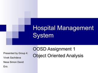 Hospital Management
                        System

                        OOSD Assignment 1
Presented by Group 4:
Vivek Sachdeva
                        Object Oriented Analysis
Nesa Simon David
Eric
 
