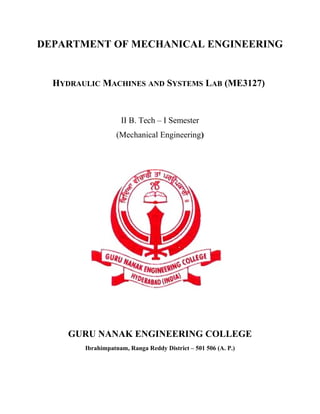 DEPARTMENT OF MECHANICAL ENGINEERING
HYDRAULIC MACHINES AND SYSTEMS LAB (ME3127)
II B. Tech – I Semester
(Mechanical Engineering)
GURU NANAK ENGINEERING COLLEGE
Ibrahimpatnam, Ranga Reddy District – 501 506 (A. P.)
 