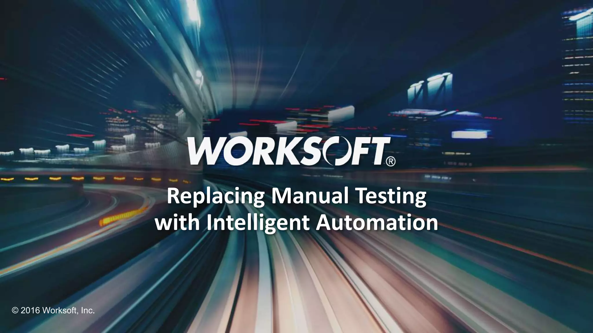 1 © 2016 Worksoft, Inc. Replacing Manual Testing with Intelligent Automation 