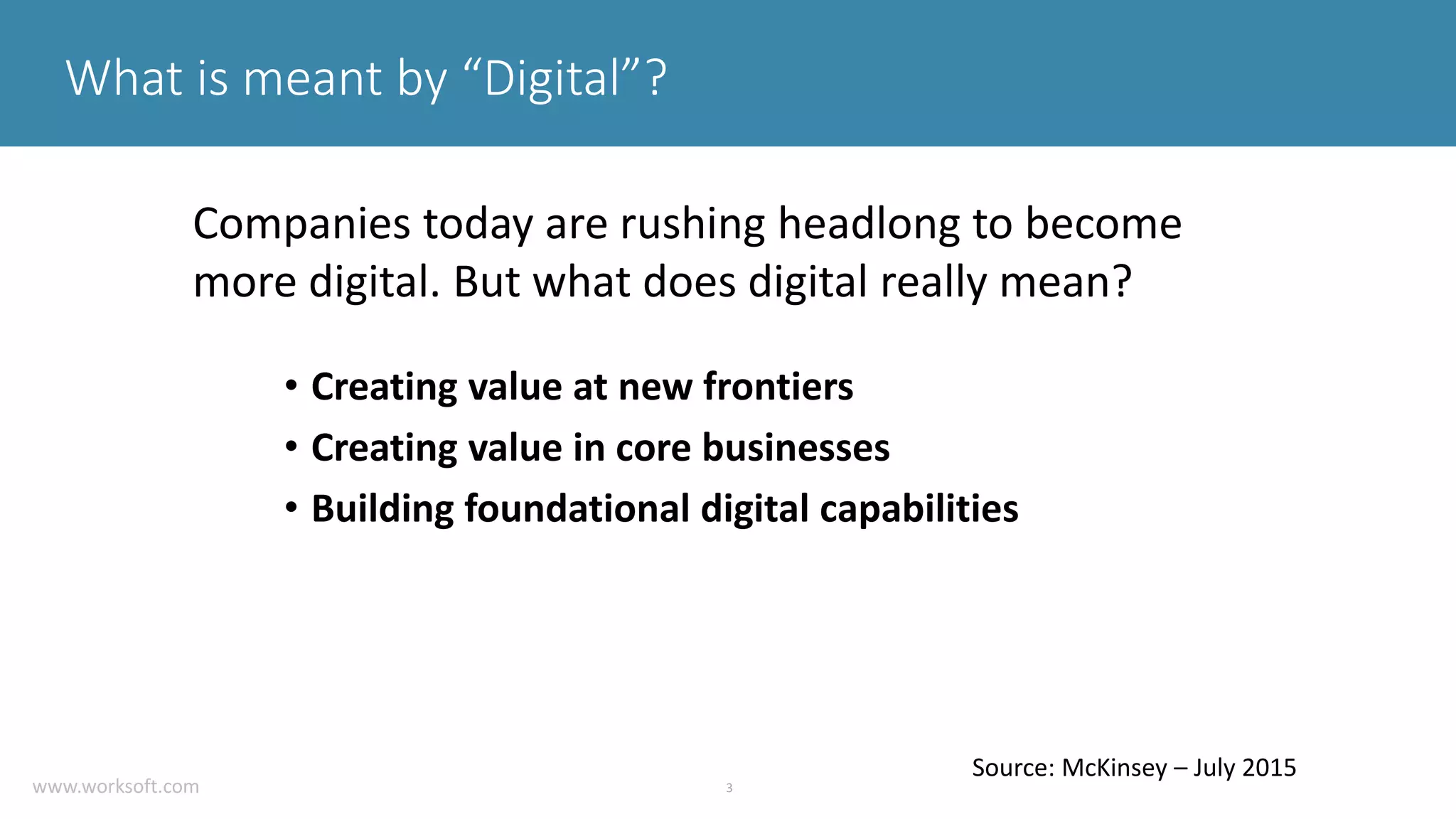 3 What is meant by “Digital”? • Creating value at new frontiers • Creating value in core businesses • Building foundational digital capabilities Companies today are rushing headlong to become more digital. But what does digital really mean? Source: McKinsey – July 2015 www.worksoft.com 