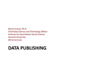 DATA PUBLISHING
Mercè Crosas, Ph.D.
Chief Data Science and Technology Officer
Institute for Quantitative Social Science
Harvard University
@mercecrosas
 