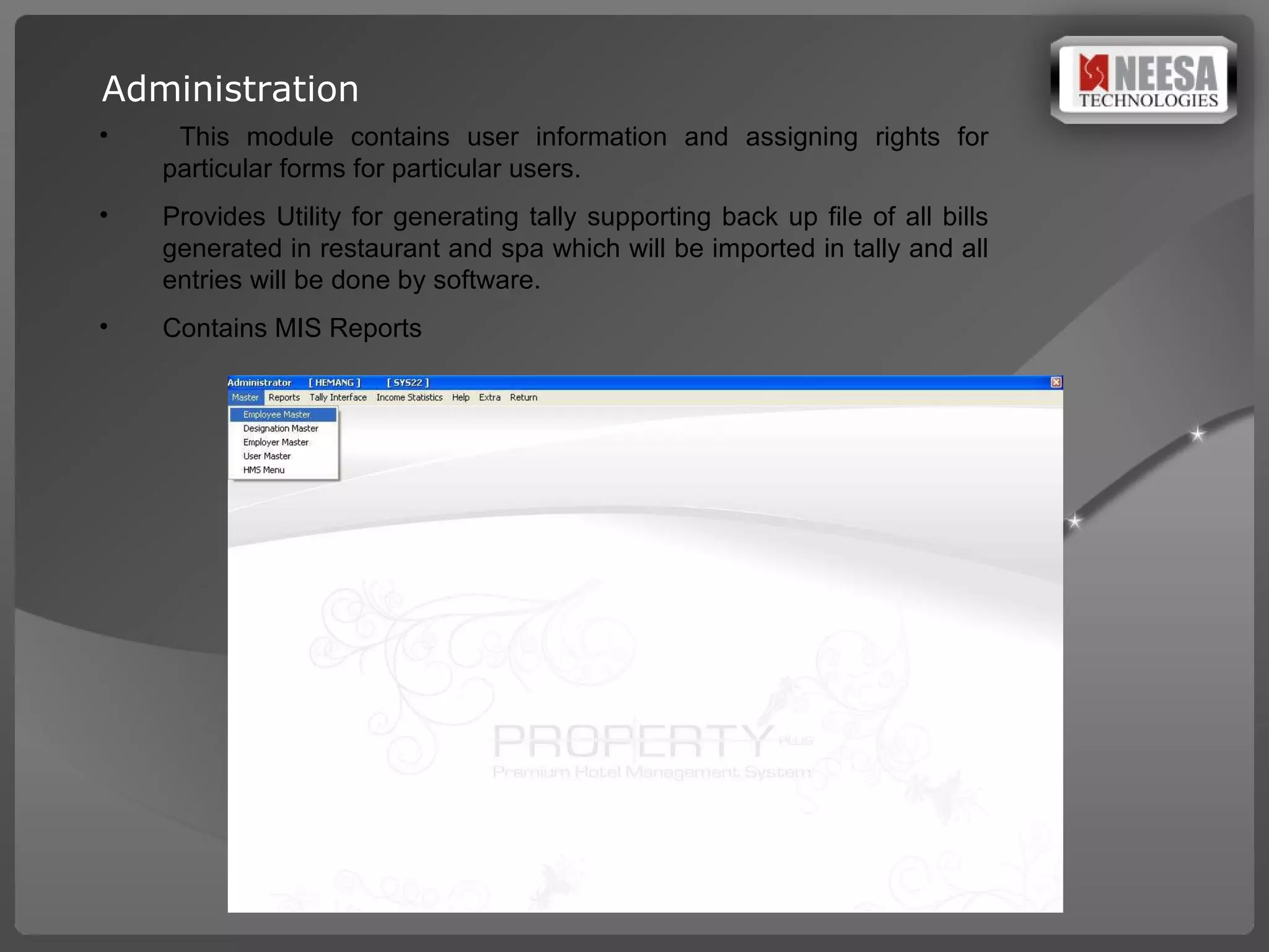 Administration This module contains user information and assigning rights for particular forms for particular users.  Provides Utility for generating tally supporting back up file of all bills generated in restaurant and spa which will be imported in tally and all entries will be done by software.  Contains MIS Reports  