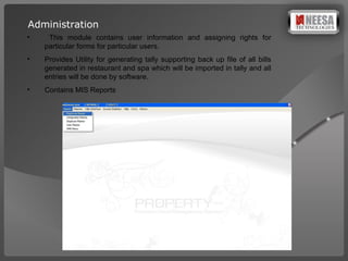 Administration This module contains user information and assigning rights for particular forms for particular users.  Provides Utility for generating tally supporting back up file of all bills generated in restaurant and spa which will be imported in tally and all entries will be done by software.  Contains MIS Reports  