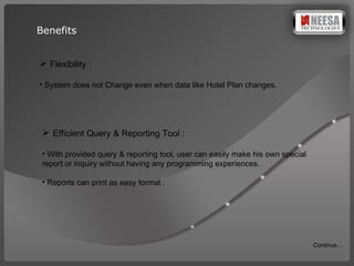 Benefits Flexibility : System does not Change even when data like Hotel Plan changes. Efficient Query & Reporting Tool : With provided query & reporting tool, user can easily make his own special  report or inquiry without having any programming experiences. Reports can print as easy format . Continue… 