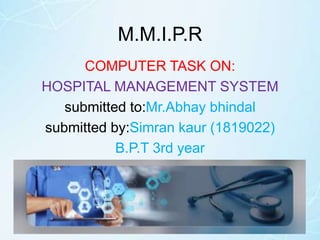 M.M.I.P.R
COMPUTER TASK ON:
HOSPITAL MANAGEMENT SYSTEM
submitted to:Mr.Abhay bhindal
submitted by:Simran kaur (1819022)
B.P.T 3rd year
 