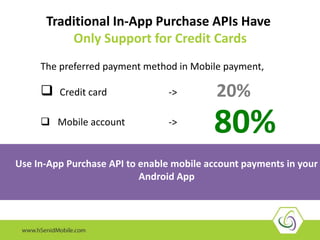 The preferred payment method in Mobile payment,
 Credit card ->
 Mobile account ->
Use In-App Purchase API to enable mobile account payments in your
Android App
Traditional In-App Purchase APIs Have
Only Support for Credit Cards
20%
80%
 