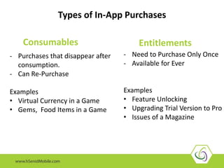 - Purchases that disappear after
consumption.
- Can Re-Purchase
Examples
• Virtual Currency in a Game
• Gems, Food Items in a Game
Use In-App Purchase API to enable mobile account payments in your
Android App
Types of In-App Purchases
Consumables Entitlements
- Need to Purchase Only Once
- Available for Ever
Examples
• Feature Unlocking
• Upgrading Trial Version to Pro
• Issues of a Magazine
 