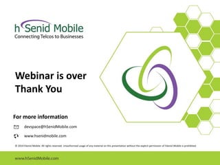 For more information
devspace@hSenidMobile.com
www.hsenidmobile.com
© 2014 hSenid Mobile. All rights reserved. Unauthorized usage of any material on this presentation without the explicit permission of hSenid Mobile is prohibited.
Webinar is over
Thank You
 