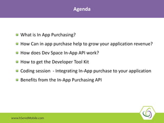 Agenda
What is In App Purchasing?
How Can in app purchase help to grow your application revenue?
How does Dev Space In-App API work?
How to get the Developer Tool Kit
Coding session - Integrating In-App purchase to your application
Benefits from the In-App Purchasing API
 