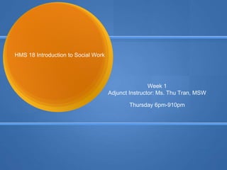 HMS 18 Introduction to Social Work
Week 1
Adjunct Instructor: Ms. Thu Tran, MSW
Thursday 6pm-910pm
 