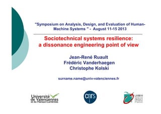 "Symposium on Analysis, Design, and Evaluation of Human- 
Machine Systems " - August 11-15 2013 
Sociotechnical systems resilience: 
a dissonance engineering point of view 
Jean-René Ruault 
Frédéric Vanderhaegen 
Christophe Kolski 
surname.name@univ-valenciennes.fr 
 