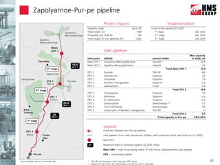 Zapolyarnoe-Pur-pe pipeline
                                                         Project figures                                              Implementation
                                         Capacity, mtpa                             up to 45            Construction period 2011-2015
                                         Total length, km                                488              1st stage                           Dec 2013
                                         Projected cost, RUB bn                           120             2nd stage                           Dec 2014
                                         Total length of inlet pipelines, km           1,200              3rd stage                           Dec 2015




                                                         Inlet pipelines
                                                                                                                                         Max capacity
                                         Inlet point     Oilfield                                        License holder                   in 2020, mt
                                         Main OPS 1      Vostochno-Messoyakhinskoe                       Slavneft *                               10.9
                                         Main OPS 1      Zapadno-Messoyakhinskoe                         Slvaneft                                  2.4
                            3rd stage                                                                                Total Main OPS 1            13.3
                                         OPS   2         Russkoe                                         TNK-BP                                    6.8
                                         OPS   2         Zapolyarnoe                                     Gazprom                                   2.3
                                         OPS   2         Tazovskoe                                       Gazprom                                   1.0
                                         OPS   2         Northern Urengoyskoe                            Gazprom                                  n/a
                                         OPS   2         Salekaptskoe                                    Lukoil                                    0.3
                2nd stage                                                                                                  Total OPS 2           10.9
                                         OPS   3         Urengoyskoe                                     Gazprom                                   7.4
                                         OPS   3         Pestsovoe                                       Gazprom                                  n/a
                                         OPS   3         En-Yakhinskoe                                   Gazprom                                  n/a
                                         OPS   3         Samburgskoe                                     SeverEnergiya **                          0.2
                                         OPS   3         Yaro-Yakhinskoe                                 SeverEnergiya                             0.5
                                         OPS   3         License plot of Western Urengoyskoe             TNK-BP                                     1.1
                                                                                                                           Total OPS 3             9.7
                                                                                                              Total capacity to Pur-pe      34.0-45.0
       1st stage

                                                        Legend
                                                        Projected Zapolyarnoe–Pur-pe pipeline
                                                        Inlet pipelines from main perspective oilfields (with production level over 2mln tons in 2020)
                                                        New OPS
                                                        Maximum level of pumping capacity by 2020, mtpa
                                                        Main OPS – main oil-pumping station of the future Zapolyarnoe-Pur-per pipeline
                                                        OPS – oil-pumping station

Source: Public sources, Transneft site    * TNK-BP and Gazprom Neft have per 50% share                                                                    40
                                         ** Gazprom holds 51%; this shareholding should be sold to Novatek
 