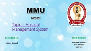 Topic :- Hospital
Management System
Submitted To :
Abhay Bhindal
Submitted By :
Abhishek Shrestha
BPT 3rd Year
1819131
 