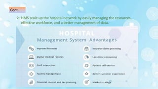  HMS scale up the hospital network by easily managing the resources,
effective workforce, and a better management of data.
Cont…
 